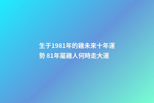 生于1981年的雞未來十年運勢 81年屬雞人何時走大運-第1張-觀點-玄機(jī)派